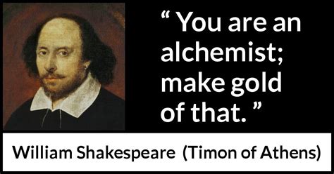 William Shakespeare: “You are an alchemist; make gold of that.”