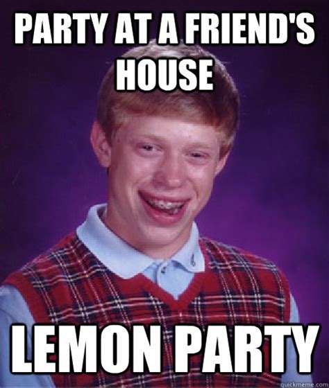 Party at a friend's house Lemon party - Bad Luck Brian - quickmeme