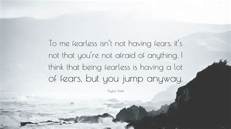 Taylor Swift Quote: “To me fearless isn’t not having fears, it’s not that you’re not afraid of ...