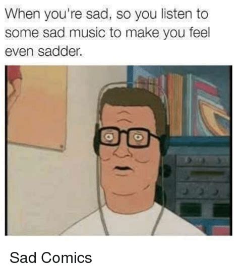 When You're Sad So You Listen to Some Sad Music to Make You Feel Even Sadder Sad Comics | Meme ...