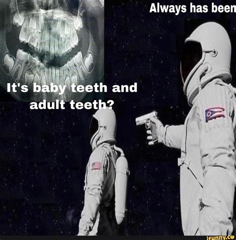 Always has been It's baby teeth and adult teeth? - iFunny