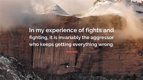 Martin Amis Quote: “In my experience of fights and fighting, it is ...