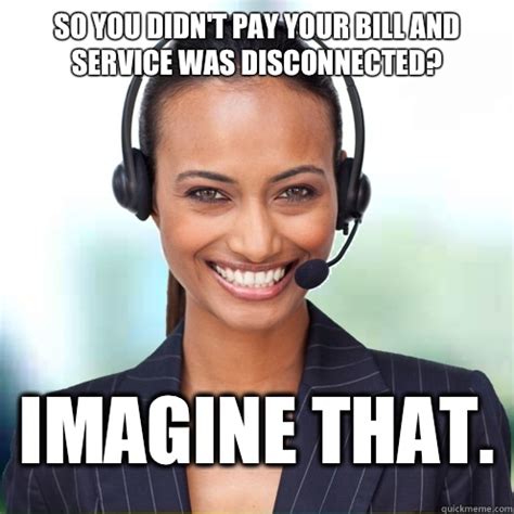 So you didn't pay your bill and service was disconnected? Imagine that ...