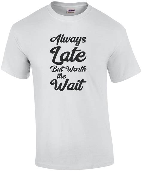 Always Late but worth the wait - funny t-shirt