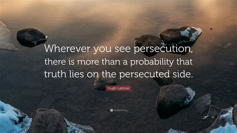 Hugh Latimer Quote: “Wherever you see persecution, there is more than a probability that truth ...