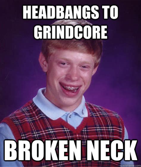 HEADBANGS TO GRINDCORE BROKEN NECK - Bad Luck Brian - quickmeme