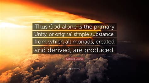 Gottfried Leibniz Quote: “Thus God alone is the primary Unity, or original simple substance ...