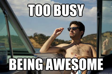 too busy being awesome - Too Busy - quickmeme