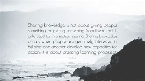 Peter Senge Quote: “Sharing knowledge is not about giving people something, or getting something ...