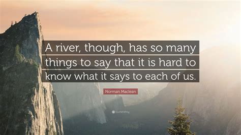 Norman Maclean Quote: “A river, though, has so many things to say that it is hard to know what ...