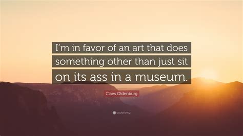 Claes Oldenburg Quote: “I’m in favor of an art that does something ...