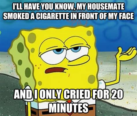 I'll have you know, my housemate smoked a cigarette in front of my face ...