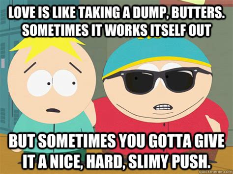 Love is like taking a dump, Butters. Sometimes it works itself out but sometimes you gotta give ...