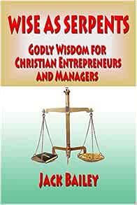 Wise As Serpents: Godly Wisdom for Christian Entrepreneurs and Managers: Jack Bailey ...