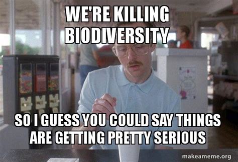 We're killing biodiversity So I guess you could say things are getting pretty serious - Things ...