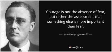 Franklin D. Roosevelt quote: Courage is not the absence of fear, but ...