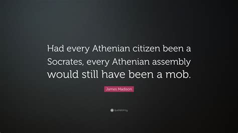 James Madison Quote: “Had every Athenian citizen been a Socrates, every Athenian assembly would ...