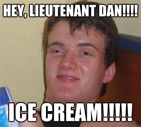 Hey, Lieutenant Dan!!!! ICE CREAM!!!!! - 10 Guy - quickmeme