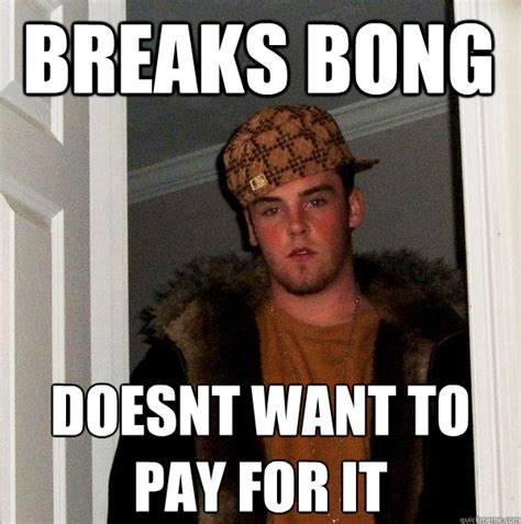 Breaks bong doesnt want to pay for it - Scumbag Steve - quickmeme