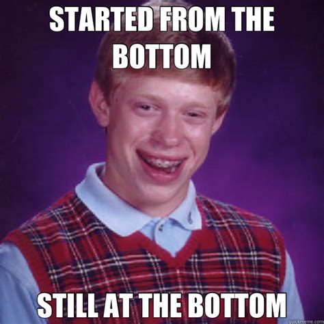 STARTED FROM THE BOTTOM STILL AT THE BOTTOM - Bad Luck Brian - quickmeme