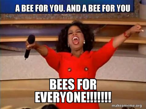 A bee for you. And a bee for you Bees for everyone!!!!!!! - Oprah ...