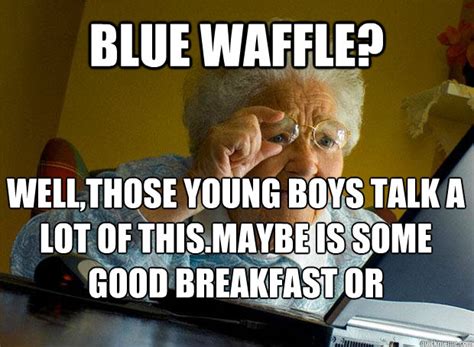 BLUE WAFFLE? WELL,THOSE YOUNG BOYS TALK A LOT OF THIS.MAYBE IS SOME ...