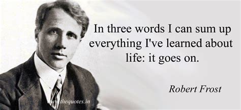 In three words I can sum up everything I’ve learned about life: it goes on – Robert Frost ...