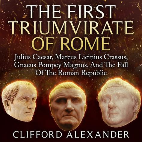 (2016) The First Triumvirate of Rome: Julius Caesar, Marcus Licinius Crassus, Gnaeus Pompey ...