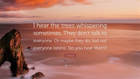 J.J. Brown Quote: “I hear the trees whispering sometimes. They don’t talk to everyone. Or maybe ...