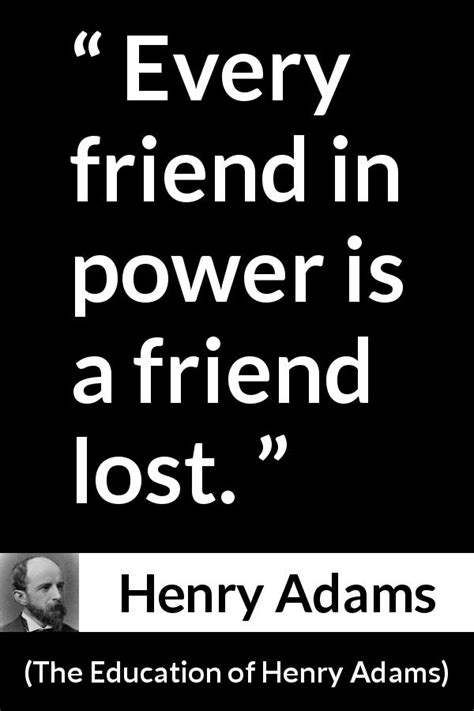 Henry Adams: “Every friend in power is a friend lost.”