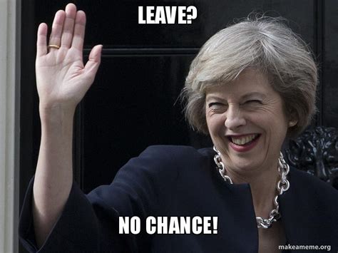 Leave? No chance! - Theresa U-turn May Meme Generator