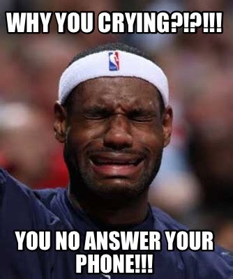 Meme Creator - Funny Why you crying?!?!!! You no answer your phone ...
