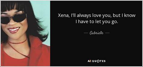 Gabrielle quote: Xena, I'll always love you, but I know I have...