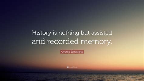 George Santayana Quote: “History is nothing but assisted and recorded memory.”