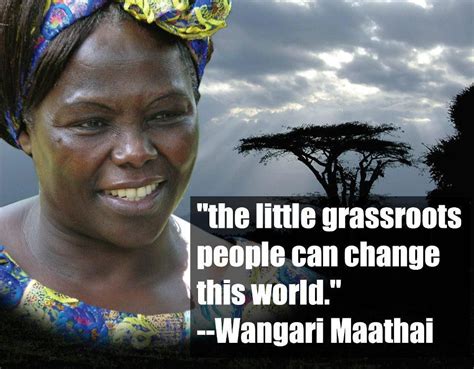 #quote "The little grassroots people can change the world." - Wangari Maathai, Kenyan Nobel ...