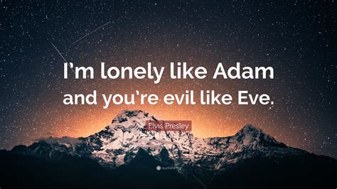 Elvis Presley Quote: “I’m lonely like Adam and you’re evil like Eve.”