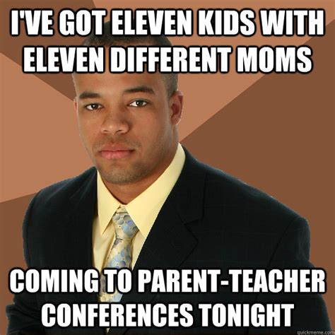 I've got eleven kids with eleven different moms coming to parent ...