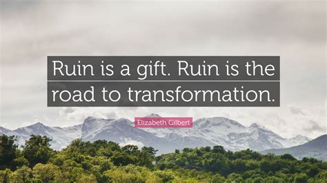 Elizabeth Gilbert Quote: “Ruin is a gift. Ruin is the road to transformation.”