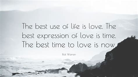 Rick Warren Quote: “The best use of life is love. The best expression of love is time. The best ...