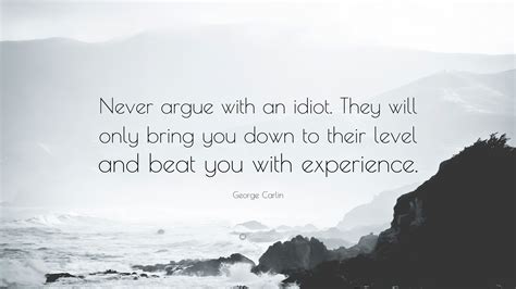 George Carlin Quote: “Never argue with an idiot. They will only bring you down to their level ...