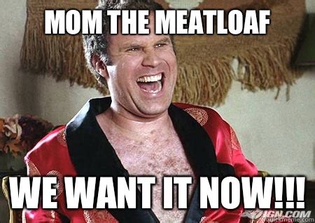 Mom the meatloaf We want it now!!! - will ferrell - quickmeme