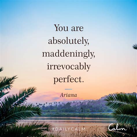 Daily Calm Quotes | "you are absolutely, maddeningly, irrevocably perfect." — Ariana | Daily ...