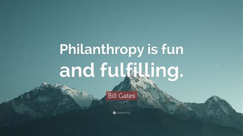 Bill Gates Quote: “Philanthropy is fun and fulfilling.”