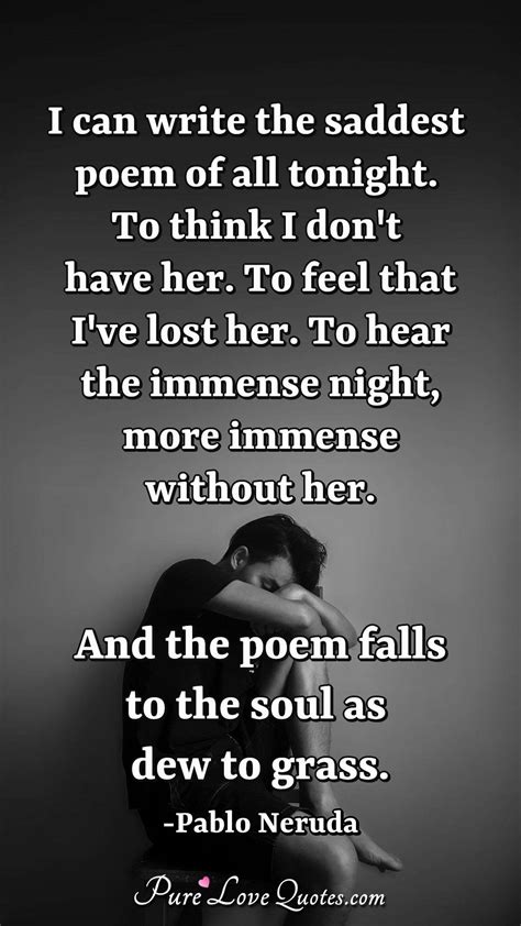 I can write the saddest poem of all tonight. To think I don't have her ...
