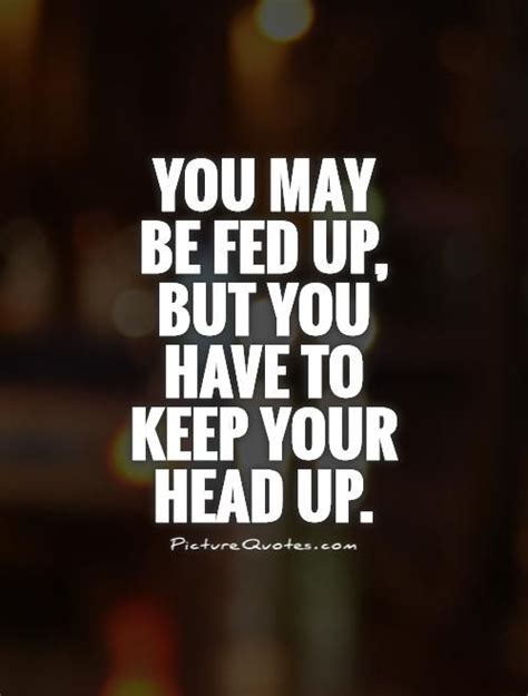 You may be fed up, but you have to keep your head up Picture Quote #1 ...