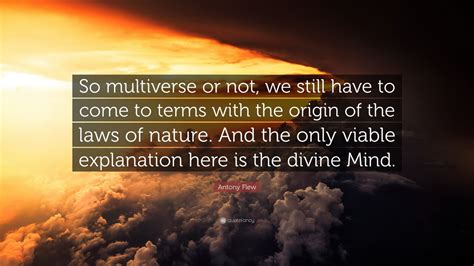 Antony Flew Quote: “So multiverse or not, we still have to come to ...