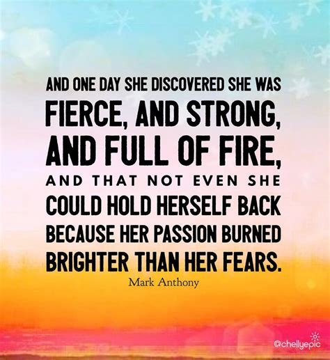 And one day she discovered she was fierce, and strong, and full of fire, and that not even she ...