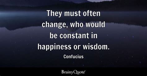 They must often change, who would be constant in happiness or wisdom ...