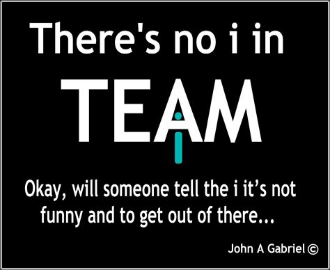 there's no i in team okay, will someone tell the it's not funny and to get out of there