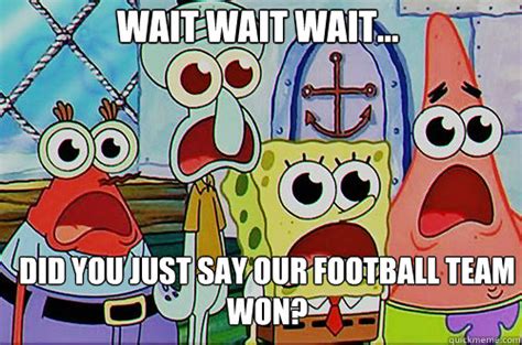 Wait wait wait... did you just say our football team won? - Spongebob Pornpants - quickmeme